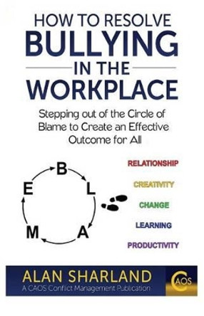 How to Resolve Bullying in the Workplace: Stepping Out of the Circle of Blame to Create an Effective Outcome for All by Alan Sharland 9781511941310