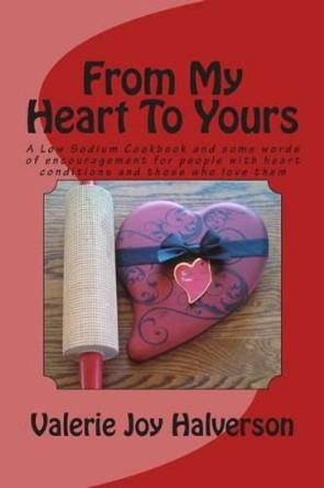 From My Heart To Yours: A Low Sodium Cookbook and some words of encouragement for people with heart conditions and those who love them by Valerie Joy Halverson 9781496035424