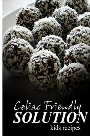 Celiac Friendly Solution - Kids Recipes: Ultimate Celiac cookbook series for Celiac disease and gluten sensitivity by Celiac Friendly Solution 9781496098016