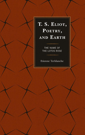 T.S. Eliot, Poetry, and Earth: The Name of the Lotos Rose by Etienne Terblanche 9781498537476