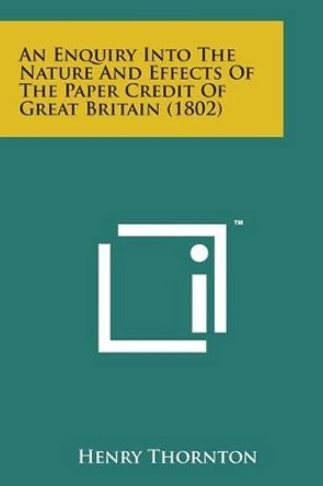 An Enquiry Into the Nature and Effects of the Paper Credit of Great Britain (1802) by Henry Thornton 9781498198554