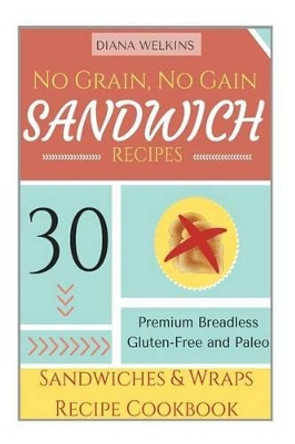 No Grain, No Gain Sandwich Recipes: 30 Premium Breadless Gluten-Free and Paleo Sandwiches and Wraps Recipe Cookbook by Diana Welkins 9781515147923