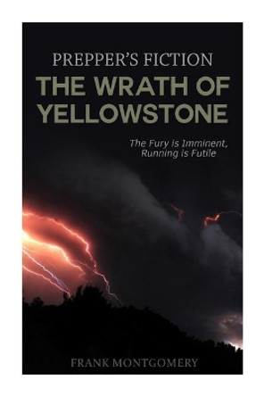 The Wrath of Yellowstone (Preppers Fiction): The Fury is Imminent, Running is Futile by Frank Montgomery 9781508906353