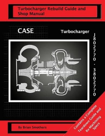 CASE Turbocharger J802770/3802770: : Turbo Rebuild Guide and Shop Manual by Phaedra Smothers 9781482668452