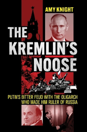 The Kremlin's Noose: Putin's Bitter Feud with the Oligarch Who Made Him Ruler of Russia by Amy W Knight 9781501775086