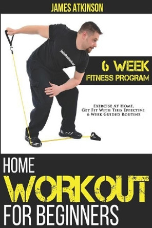 Home Workout for Beginners: 6-Week Fitness Program with Fat Burning Workouts for Long-Term Weight Loss by James Atkinson 9781500831189