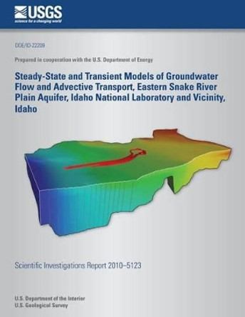Steady-State and Transient Models of Groundwater Flow and Advective Transport, Eastern Snake River Plain Aquifer, Idaho National Laboratory and Vicinity, Idaho by U S Department of the Interior 9781497438149