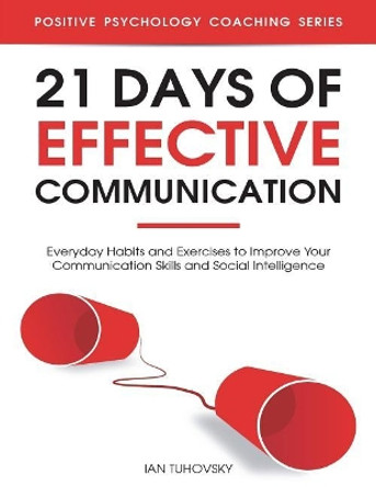 21 Days of Effective Communication: Everyday Habits and Exercises to Improve Your Communication Skills and Social Intelligence by Ian Tuhovsky 9781722158804