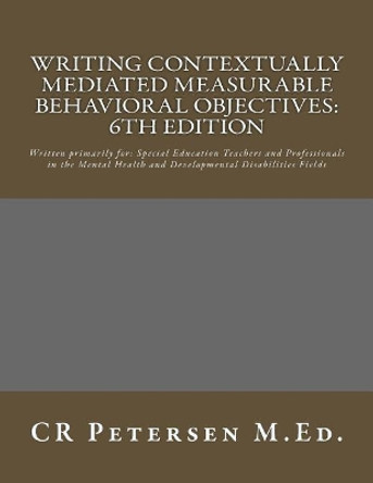 Writing Contextually Mediated Measurable Behavioral Objectives: Written primarily for: Special Education Teachers and Professionals in the Mental Health and Developmental Disabilities Fields by Cr Petersen M Ed 9781725902442