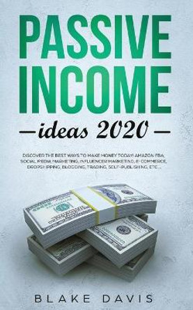 Passive Income Ideas 2020: Discover the Best Ways to Make Money Today! Amazon FBA, Social Media Marketing, Influencer Marketing, E-Commerce, Dropshipping, Blogging, Trading, Self-Publishing, etc... by Blake Davis 9781711607771