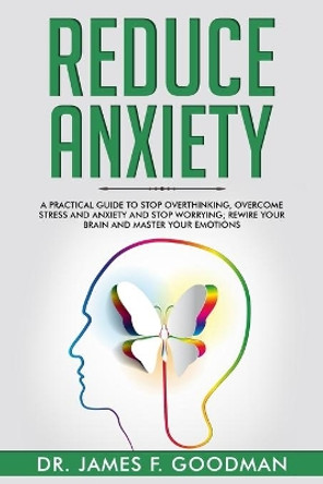 Reduce Anxiety: A Practical Guide to Stop Overthinking, Overcome Stress and Anxiety and Stop Worrying. Rewire Your Brain and Master Your Emotions by James F Goodman 9781706633006