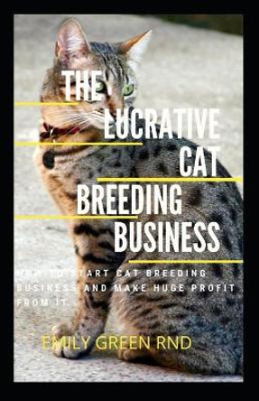 The Lucrative Cat Breeding Business: How to start cat breeding business and make huge profit from it by Emily Green Rnd 9781707823208