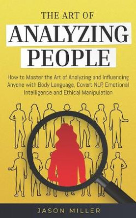 The Art of Analyzing People: How to Master the Art of Analyzing and Influencing Anyone with Body Language, Covert NLP, Emotional Intelligence and Ethical Manipulation by Jason Miller 9781708482275