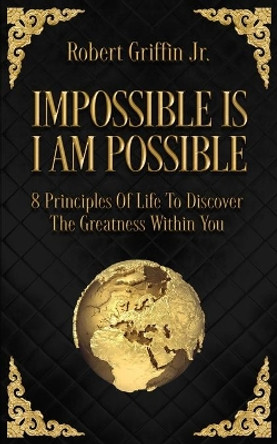 Impossible Is I Am Possible: Eight principles of life to discover the greatness within you. by Robert Griffin, Jr 9781717167699