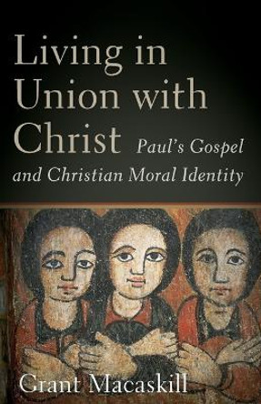 Living in Union with Christ: Paul's Gospel and Christian Moral Identity by Grant Macaskill 9781540967428