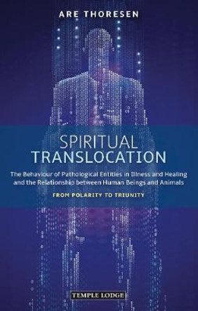 Spiritual Translocation: The Behaviour of Pathological Entities in Illness and Healing and the Relationship between Human Beings and Animals – From Polarity to Triunity by Are Thoresen