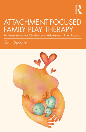 Attachment-Focused Family Play Therapy: An Intervention for Children and Adolescents after Trauma by Cathi Spooner