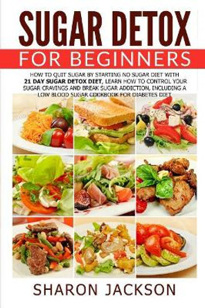 Sugar Detox for Beginners: How to Quit Sugar by Starting the No Sugar Diet: Control Your Sugar Cravings & Break Sugar Addiction (including a low blood sugar cookbook!) by Sharon Jackson 9781543177046