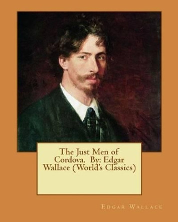 The Just Men of Cordova. by: Edgar Wallace (World's Classics) by Edgar Wallace 9781537691428