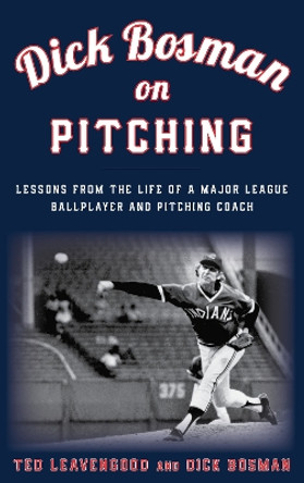 Dick Bosman on Pitching: Lessons from the Life of a Major League Ballplayer and Pitching Coach by Ted Leavengood 9781538106617