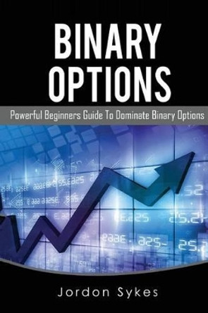 Options Trading for Beginners: Powerful Beginners Guide To Dominate Binary Options by Jordon Sykes 9781539309031