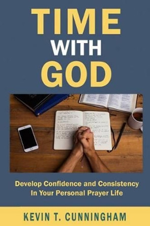 Time with God: Develop Confidence and Consistency in Your Personal Prayer Life by Kevin T Cunningham 9781519161796