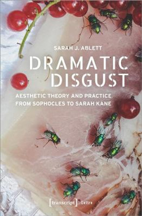 Dramatic Disgust – Aesthetic Theory and Practice from Sophocles to Sarah Kane by Sarah J. Ablett