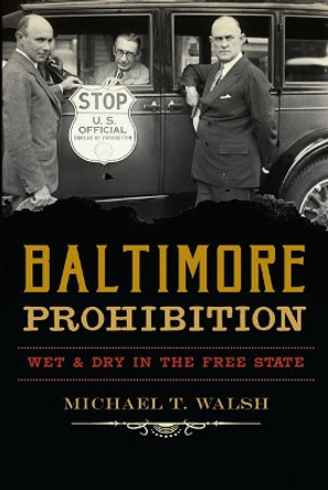 Baltimore Prohibition: Wet & Dry in the Free State by Michael T. Walsh 9781625858429
