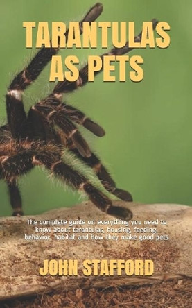 Tarantulas as Pets: The complete guide on everything you need to know about tarantulas, housing, feeding, behavior, habitat and how they make good pets by John Stafford 9798663003605
