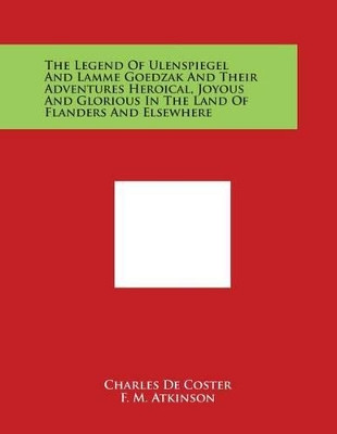 The Legend Of Ulenspiegel And Lamme Goedzak And Their Adventures Heroical, Joyous And Glorious In The Land Of Flanders And Elsewhere by Charles de Coster 9781498129114