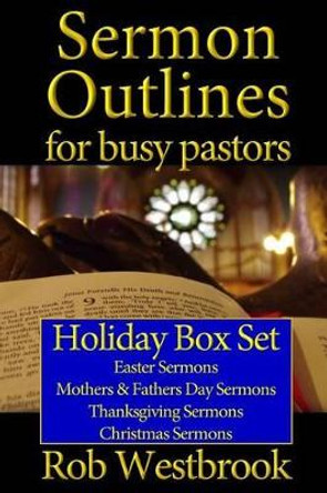 Sermon Outlines for Busy Pastors: Holiday Box Set: Easter Sermons, Mothers & Fathers Day Sermons, Thanksgiving Sermons, Christmas Sermons by Rob Westbrook 9781500764814