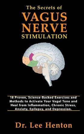 The Secrets of Vagus Nerve Stimulation: 18 Proven, Science-Backed Exercises and Methods to Activate Your Vagal Tone and Heal from Inflammation, Chronic Stress, Anxiety, Epilepsy, and Depression by Dr Lee Henton 9781952597046