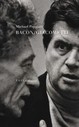 Bacon/Giacometti: A Dialogue by Michael Peppiatt