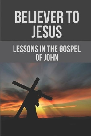 Believer To Jesus: Lessons In The Gospel Of John: Gospel Of John by Stevie Donges 9798532402218