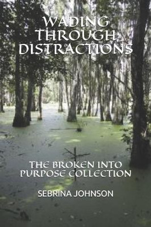 Wading Through Distractions: The Broken Into Purpose Collection by Sebrina Johnson 9798679996434