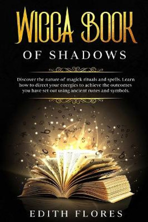 Wicca, Book of Shadows: Discover the Nature of Magic Rituals and Spells. Learn how to Direct your Energies to Achieve the Outcomes you have set out using Ancient Runes and Symbols. by Edith Flores 9798680448915