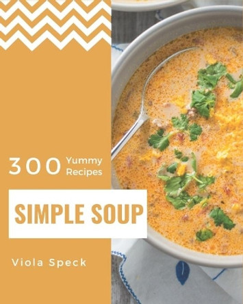 300 Yummy Simple Soup Recipes: Not Just a Yummy Simple Soup Cookbook! by Viola Speck 9798682749331