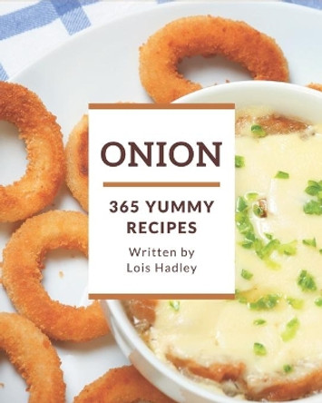 365 Yummy Onion Recipes: Unlocking Appetizing Recipes in The Best Yummy Onion Cookbook! by Lois Hadley 9798686545557