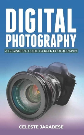 Digital Photography: A Beginner's Guide to DSLR Photography: Basic DSLR Camera Guide for Beginners, Learning How To Use Your First DSLR Camera by Celeste Jarabese 9798701538571