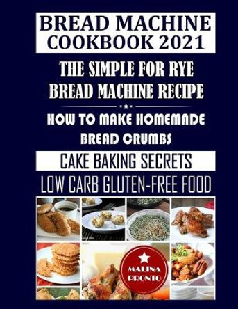 Bread Machine Cookbook 2021: The Simple For Rye Bread Machine Recipe: How To Make Homemade Bread Crumbs: Cake Baking Secrets: Low Carb Gluten-Free Food by Malina Pronto 9798702467375
