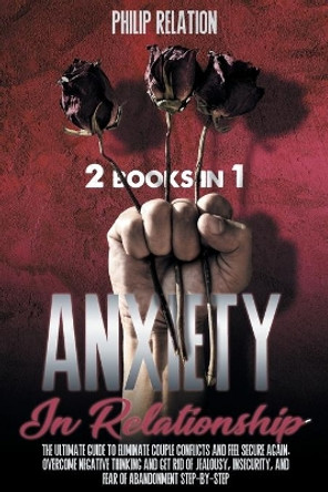 Anxiety in Relationship: The Ultimate Guide To Eliminate Couple Conflicts And Feel Secure Again. Overcome Negative Thinking And Get Rid Of Jealousy, Insecurity, And Fear Of Abandonment Step-By-Step by Philip Relation 9798717321396