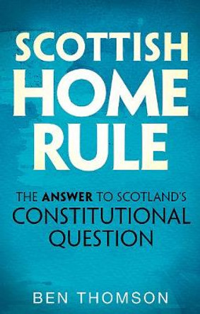 Scottish Home Rule: The Answer to Scotland’s Constitutional Question by Ben Thomson