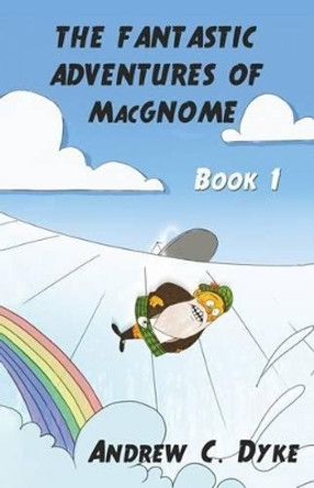 THE FANTASTIC ADVENTURES OF MacGNOME: Book 1 by Andrew C Dyke 9781514301333