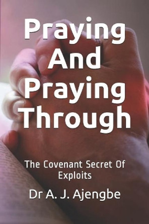Praying and Praying Through: The Covenant Secret of Exploits by A J Ajengbe 9781797649511