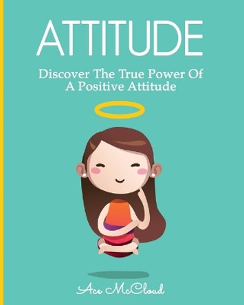 Attitude: Discover the True Power of a Positive Attitude by Ace McCloud 9781640481299