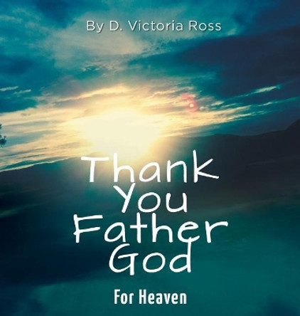 Thank You Father God For Heaven by D Victoria Ross 9781525534553