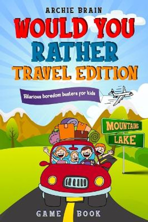 Would You Rather Game Book Travel Edition: Hilarious Plane, Car Game: Road Trip Activities For Kids & Teens by Archie Brain 9781908567475