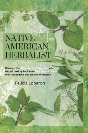 Native American Herbalist: Discover the Oldest Natural Remedies and Herbal Healing Recipes to Improve Your Health with Inexpensive and Easy-to-find Herbs by Felicia Loparon 9781914045998