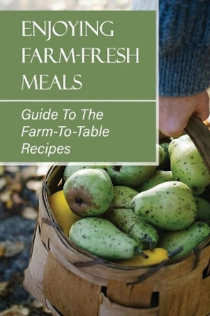 Enjoying Farm-Fresh Meals: Guide To The Farm-To-Table Recipes: Farm To Table Menu by Wes Bischel 9798474222141