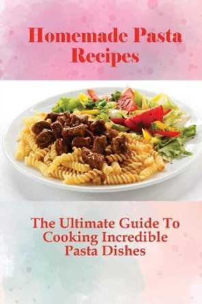 Homemade Pasta Recipes: The Ultimate Guide To Cooking Incredible Pasta Dishes: Guide To Cooking Homemade Pasta With Natural Ingredients by Charissa Milhoan 9798528585949
